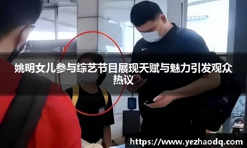姚明女儿参与综艺节目展现天赋与魅力引发观众热议