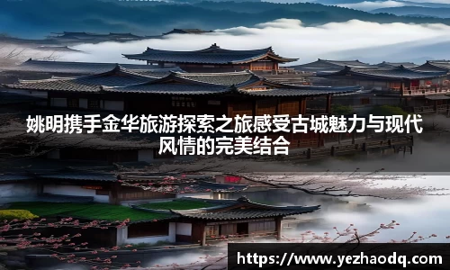 姚明携手金华旅游探索之旅感受古城魅力与现代风情的完美结合