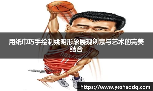 用纸巾巧手绘制姚明形象展现创意与艺术的完美结合