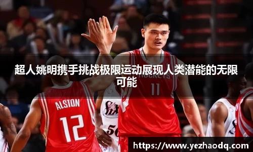 超人姚明携手挑战极限运动展现人类潜能的无限可能