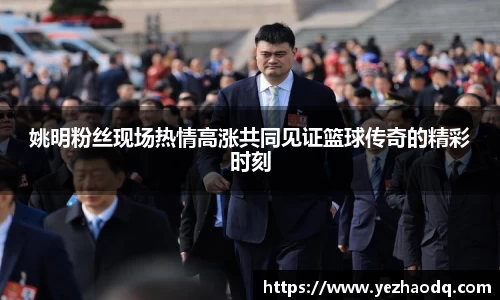 姚明粉丝现场热情高涨共同见证篮球传奇的精彩时刻