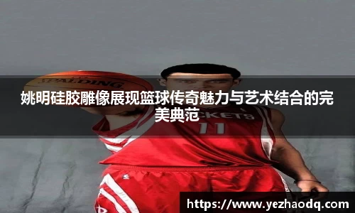 姚明硅胶雕像展现篮球传奇魅力与艺术结合的完美典范