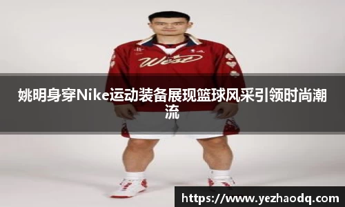 姚明身穿Nike运动装备展现篮球风采引领时尚潮流