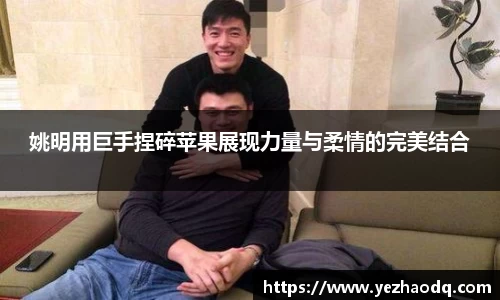 姚明用巨手捏碎苹果展现力量与柔情的完美结合