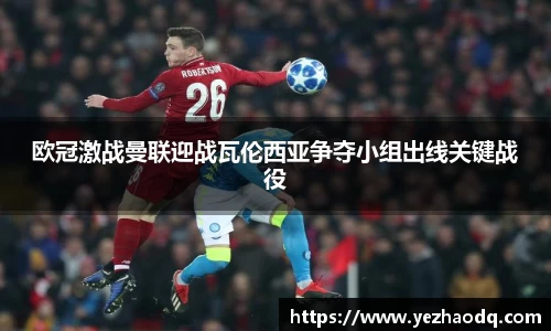 欧冠激战曼联迎战瓦伦西亚争夺小组出线关键战役