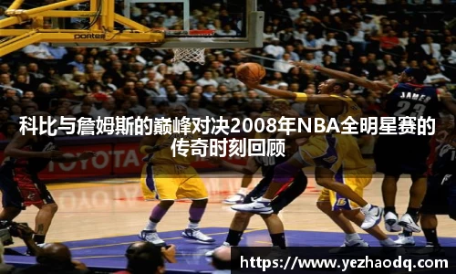科比与詹姆斯的巅峰对决2008年NBA全明星赛的传奇时刻回顾