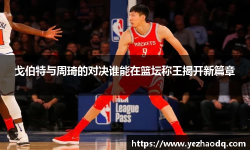 戈伯特与周琦的对决谁能在篮坛称王揭开新篇章