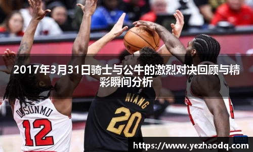 2017年3月31日骑士与公牛的激烈对决回顾与精彩瞬间分析