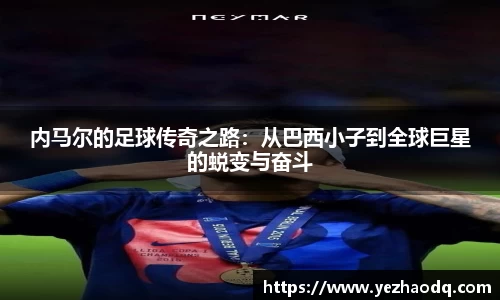 内马尔的足球传奇之路：从巴西小子到全球巨星的蜕变与奋斗